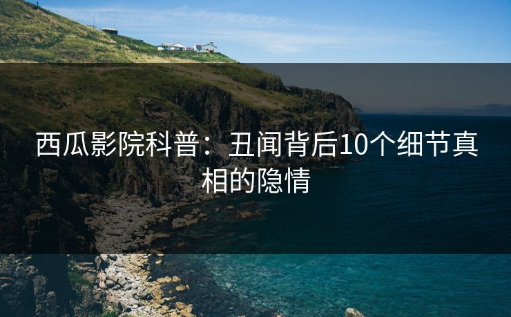 西瓜影院科普：丑闻背后10个细节真相的隐情
