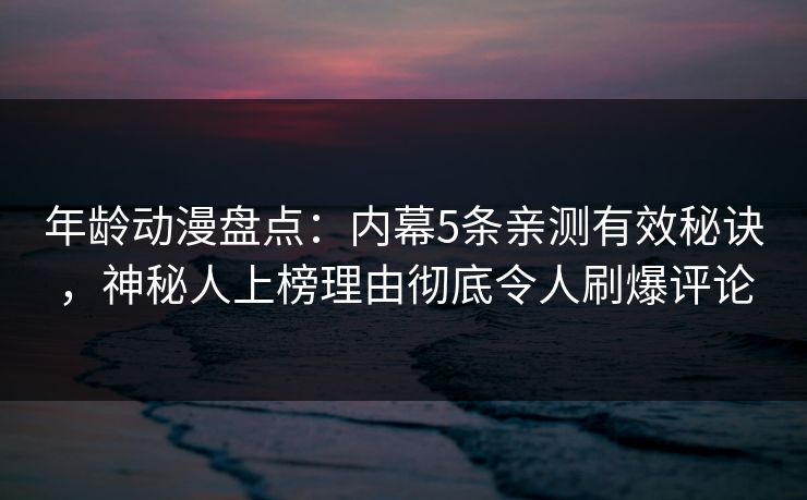 年龄动漫盘点：内幕5条亲测有效秘诀，神秘人上榜理由彻底令人刷爆评论