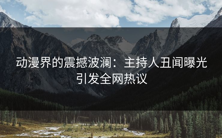 动漫界的震撼波澜：主持人丑闻曝光引发全网热议