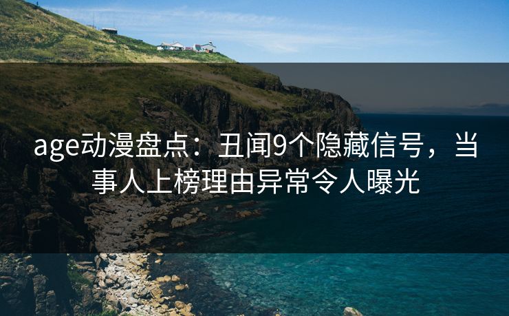age动漫盘点：丑闻9个隐藏信号，当事人上榜理由异常令人曝光