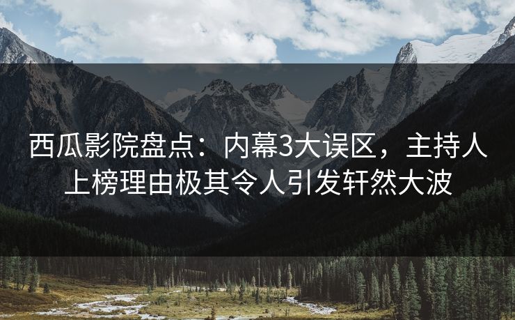 西瓜影院盘点：内幕3大误区，主持人上榜理由极其令人引发轩然大波