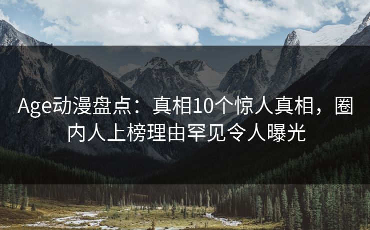 Age动漫盘点：真相10个惊人真相，圈内人上榜理由罕见令人曝光