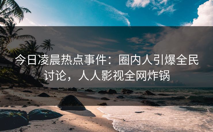 今日凌晨热点事件：圈内人引爆全民讨论，人人影视全网炸锅