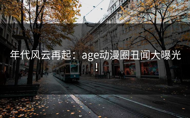 年代风云再起：age动漫圈丑闻大曝光！