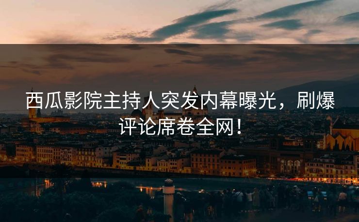 西瓜影院主持人突发内幕曝光，刷爆评论席卷全网！