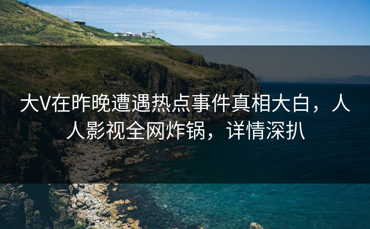 大V在昨晚遭遇热点事件真相大白，人人影视全网炸锅，详情深扒