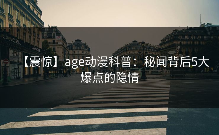 【震惊】age动漫科普：秘闻背后5大爆点的隐情