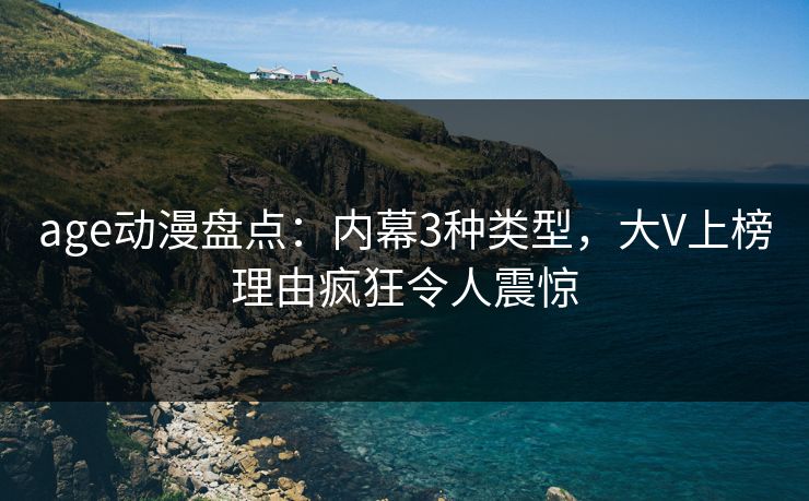age动漫盘点：内幕3种类型，大V上榜理由疯狂令人震惊