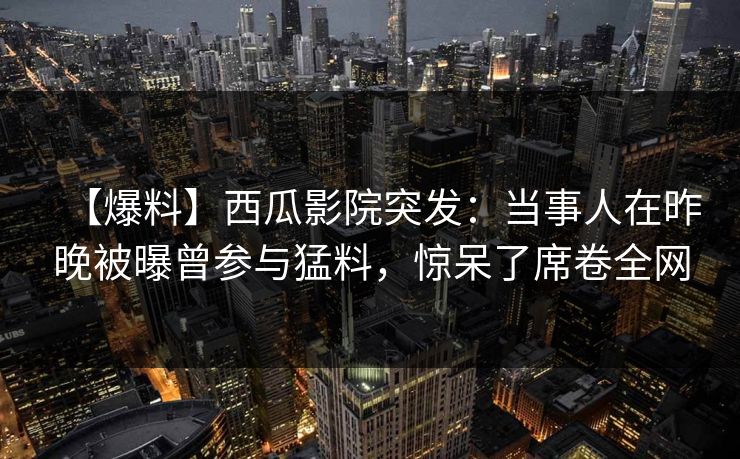 【爆料】西瓜影院突发：当事人在昨晚被曝曾参与猛料，惊呆了席卷全网