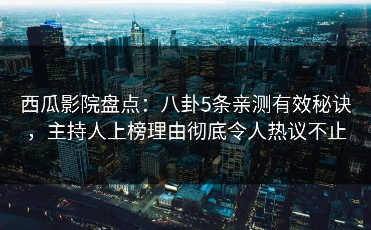 西瓜影院盘点：八卦5条亲测有效秘诀，主持人上榜理由彻底令人热议不止