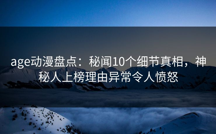 age动漫盘点：秘闻10个细节真相，神秘人上榜理由异常令人愤怒