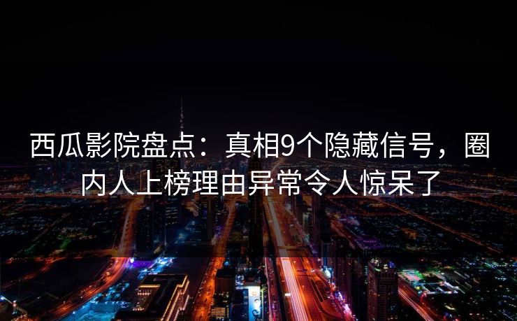 西瓜影院盘点：真相9个隐藏信号，圈内人上榜理由异常令人惊呆了