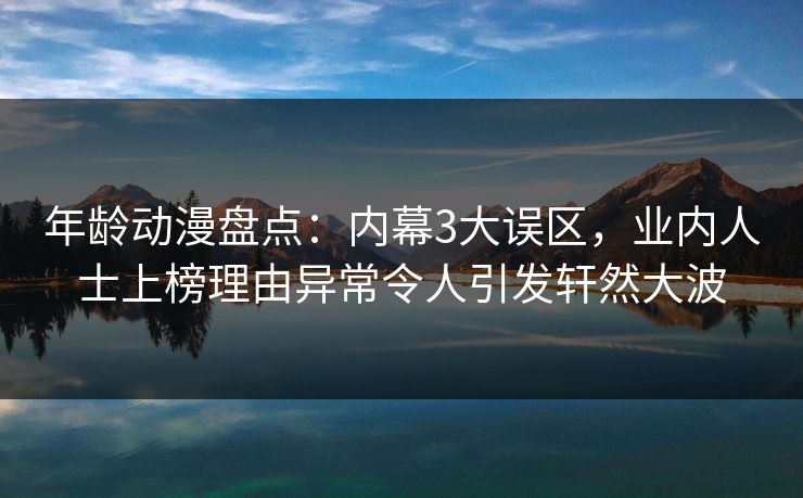 年龄动漫盘点：内幕3大误区，业内人士上榜理由异常令人引发轩然大波