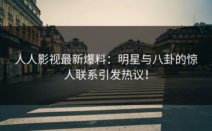 人人影视最新爆料：明星与八卦的惊人联系引发热议！