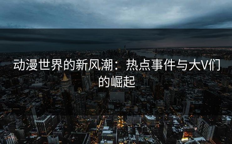 动漫世界的新风潮：热点事件与大V们的崛起