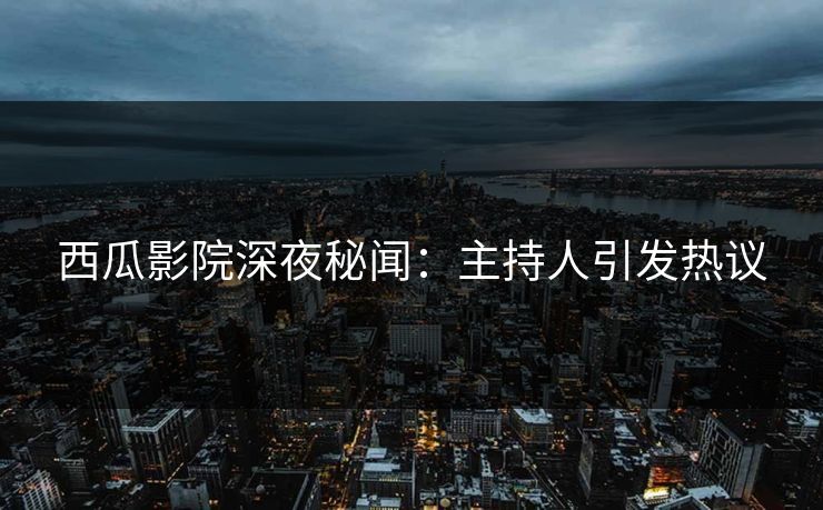 西瓜影院深夜秘闻：主持人引发热议
