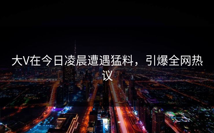 大V在今日凌晨遭遇猛料，引爆全网热议