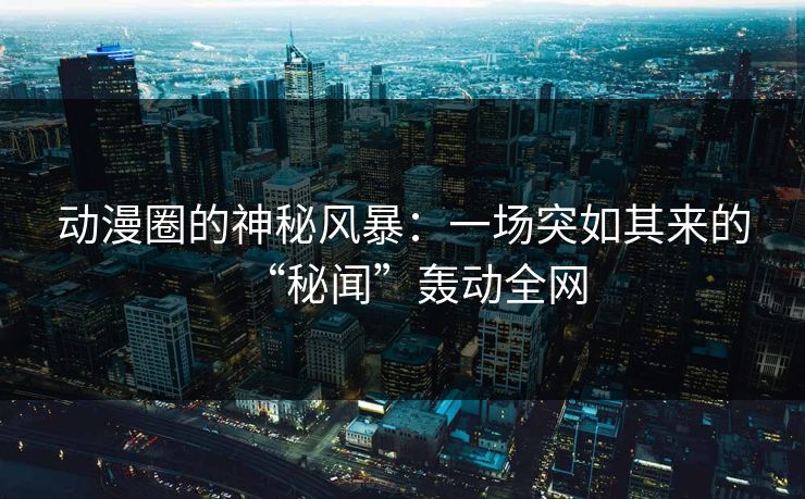 动漫圈的神秘风暴：一场突如其来的“秘闻”轰动全网