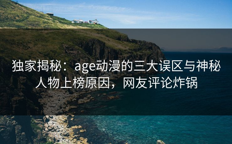 独家揭秘:age动漫的三大误区与神秘人物上榜原因,网友评论炸锅 独家揭秘:age动漫的三大误区与神秘人物上榜原因,网友评论炸锅