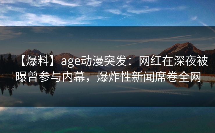 【爆料】age动漫突发：网红在深夜被曝曾参与内幕，爆炸性新闻席卷全网