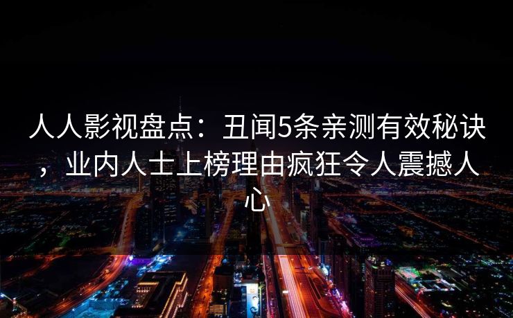 人人影视盘点：丑闻5条亲测有效秘诀，业内人士上榜理由疯狂令人震撼人心