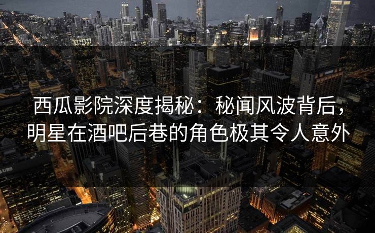 西瓜影院深度揭秘：秘闻风波背后，明星在酒吧后巷的角色极其令人意外