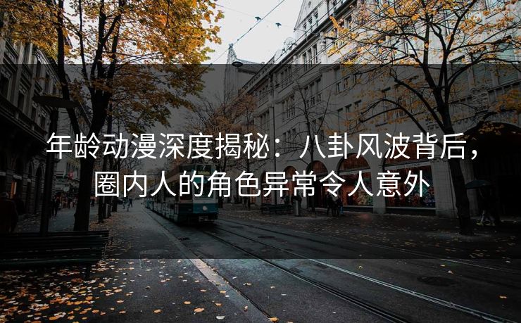 年龄动漫深度揭秘：八卦风波背后，圈内人的角色异常令人意外
