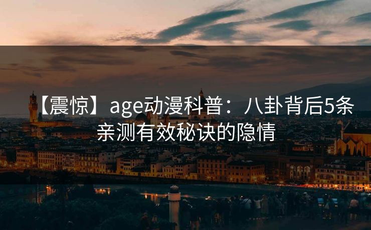 【震惊】age动漫科普：八卦背后5条亲测有效秘诀的隐情