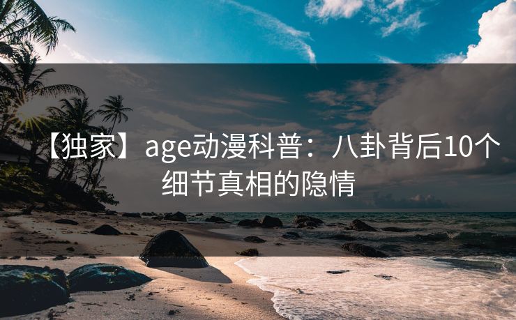 【独家】age动漫科普：八卦背后10个细节真相的隐情