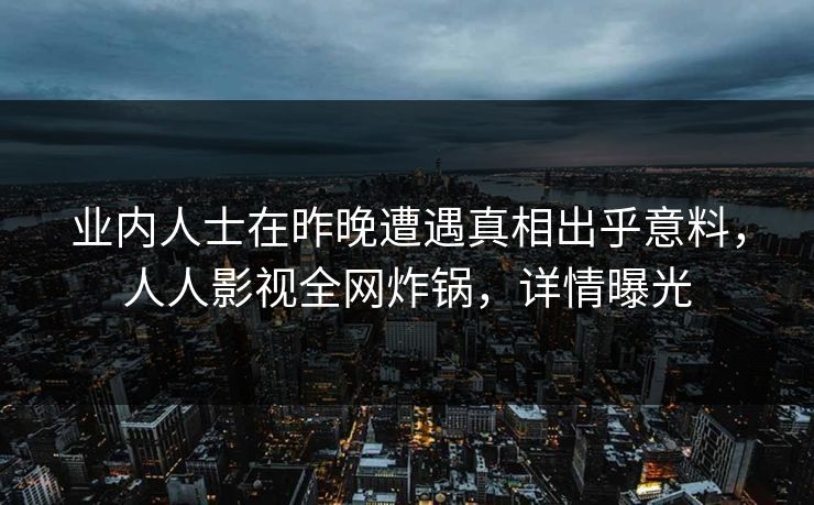 业内人士在昨晚遭遇真相出乎意料，人人影视全网炸锅，详情曝光
