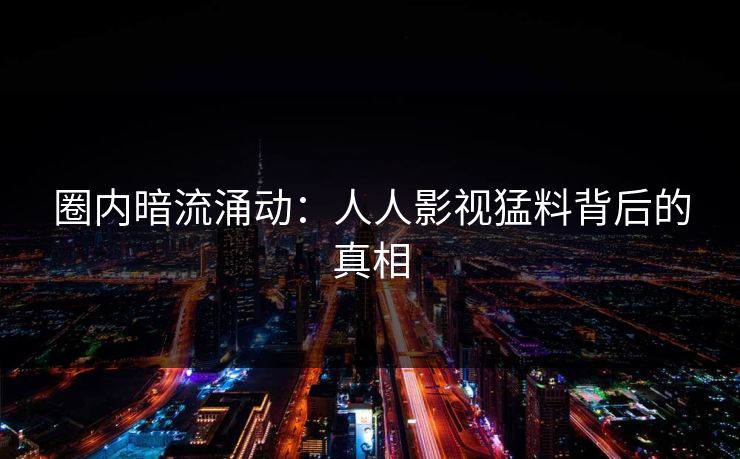 圈内暗流涌动：人人影视猛料背后的真相