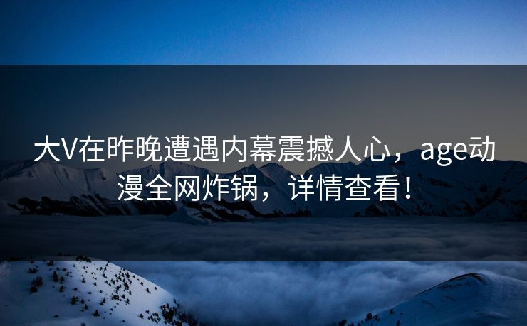 大V在昨晚遭遇内幕震撼人心,age动漫全网炸锅,详情查看!