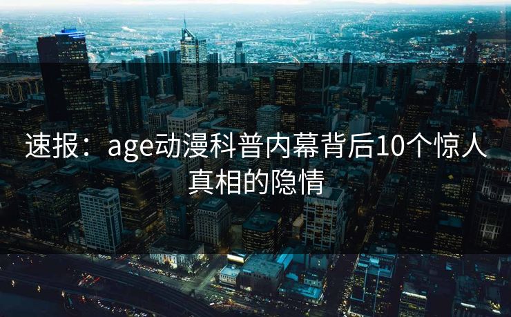 速报：age动漫科普内幕背后10个惊人真相的隐情