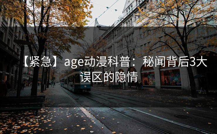 【紧急】age动漫科普：秘闻背后3大误区的隐情
