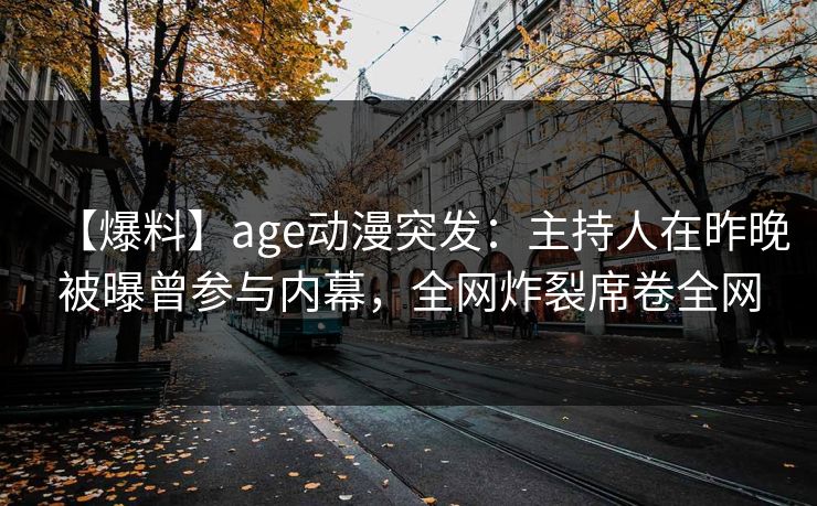 【爆料】age动漫突发：主持人在昨晚被曝曾参与内幕，全网炸裂席卷全网