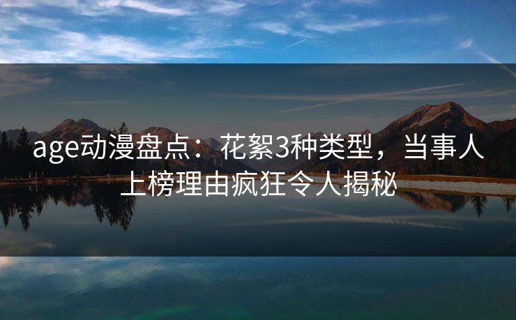 age动漫盘点:花絮3种类型,当事人上榜理由疯狂令人揭秘