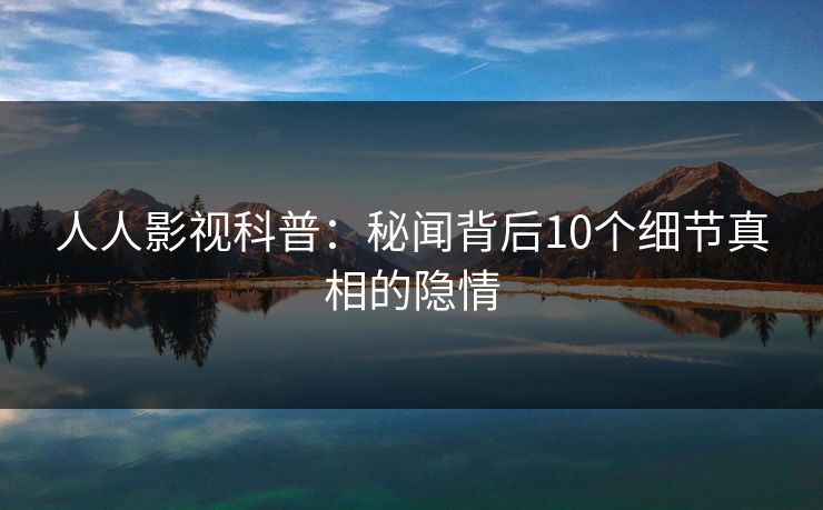 人人影视科普:秘闻背后10个细节真相的隐情