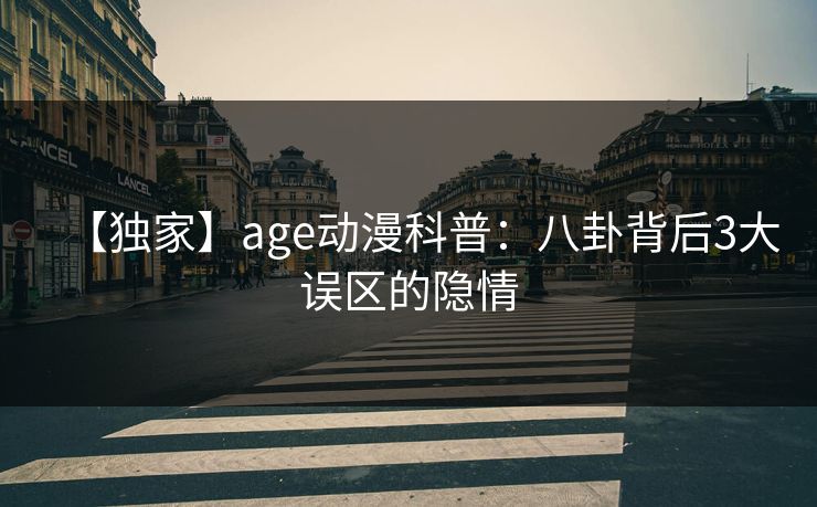 【独家】age动漫科普:八卦背后3大误区的隐情