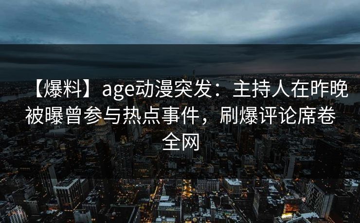【爆料】age动漫突发:主持人在昨晚被曝曾参与热点事件,刷爆评论席卷全网