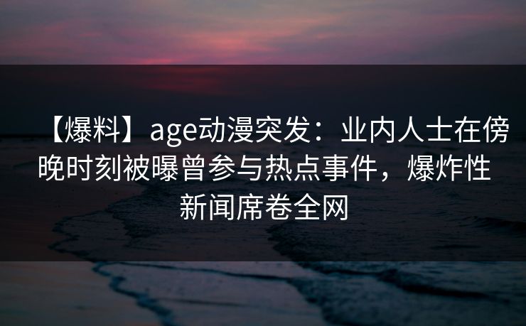 【爆料】age动漫突发:业内人士在傍晚时刻被曝曾参与热点事件,爆炸性新闻席卷全网 【爆料】age动漫突发:业内人士在傍晚时刻被曝曾参与热点事件,爆炸性新闻席卷全网