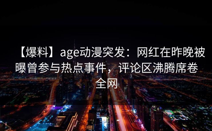 【爆料】age动漫突发:网红在昨晚被曝曾参与热点事件,评论区沸腾席卷全网 【爆料】age动漫突发:网红在昨晚被曝曾参与热点事件,评论区沸腾席卷全网