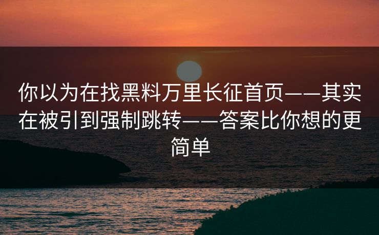 你以为在找黑料万里长征首页——其实在被引到强制跳转——答案比你想的更简单