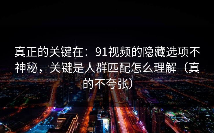 真正的关键在：91视频的隐藏选项不神秘，关键是人群匹配怎么理解（真的不夸张）