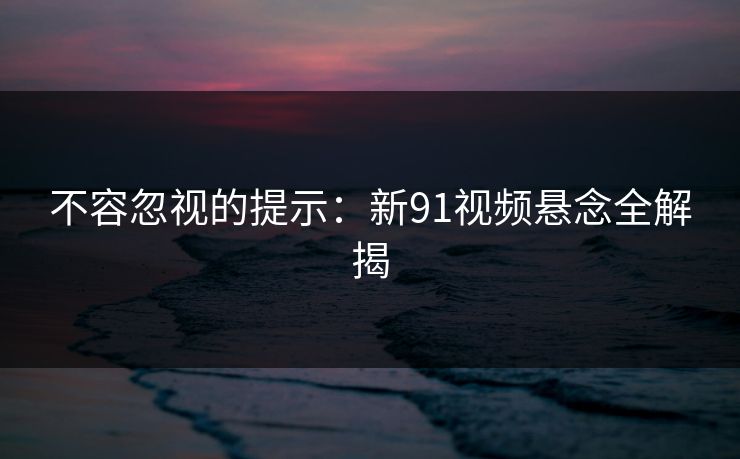不容忽视的提示：新91视频悬念全解揭