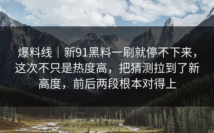 爆料线｜新91黑料一刷就停不下来，这次不只是热度高，把猜测拉到了新高度，前后两段根本对得上