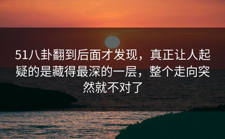 51八卦翻到后面才发现，真正让人起疑的是藏得最深的一层，整个走向突然就不对了