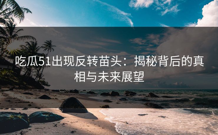 吃瓜51出现反转苗头:揭秘背后的真相与未来展望 吃瓜51出现反转苗头:揭秘背后的真相与未来展望