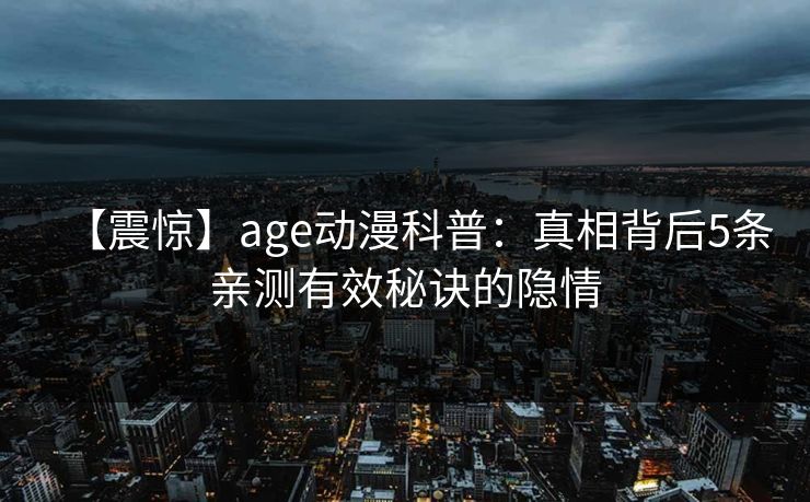 【震惊】age动漫科普：真相背后5条亲测有效秘诀的隐情