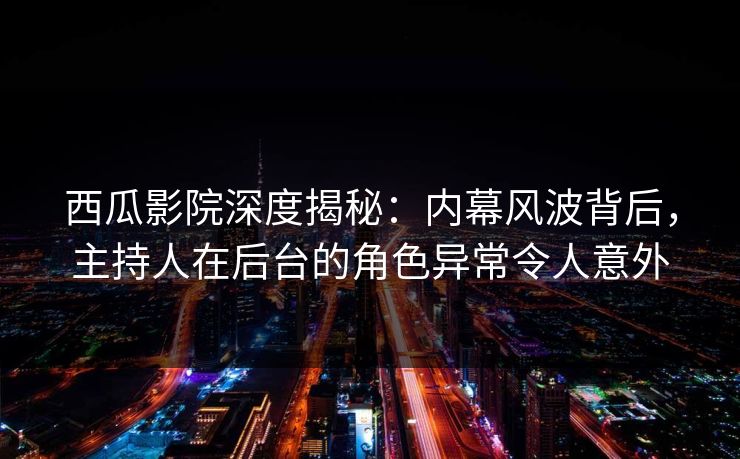 西瓜影院深度揭秘：内幕风波背后，主持人在后台的角色异常令人意外