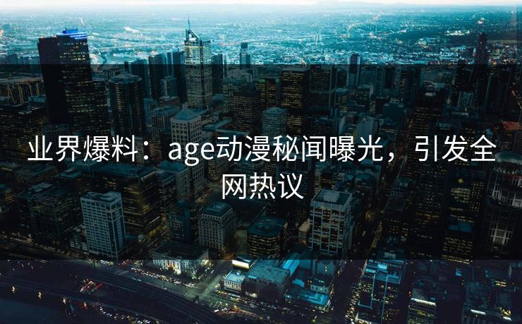 业界爆料：age动漫秘闻曝光，引发全网热议